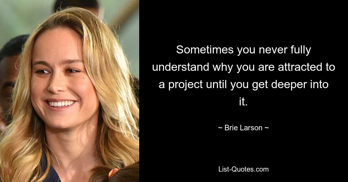 Sometimes you never fully understand why you are attracted to a project until you get deeper into it. — © Brie Larson