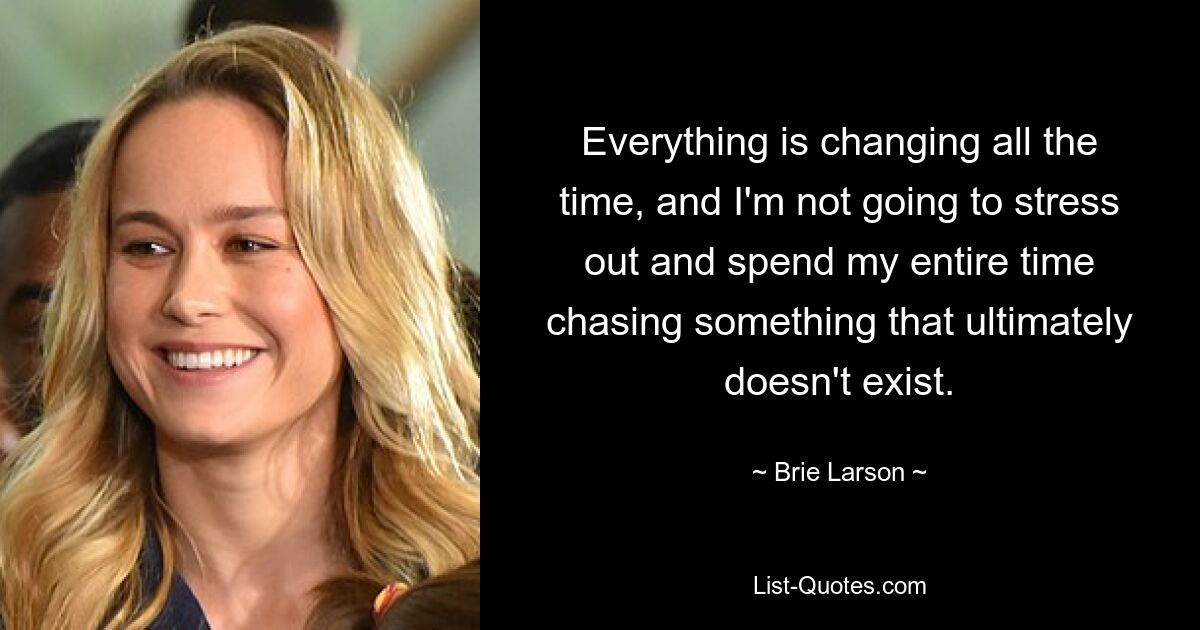 Everything is changing all the time, and I'm not going to stress out and spend my entire time chasing something that ultimately doesn't exist. — © Brie Larson