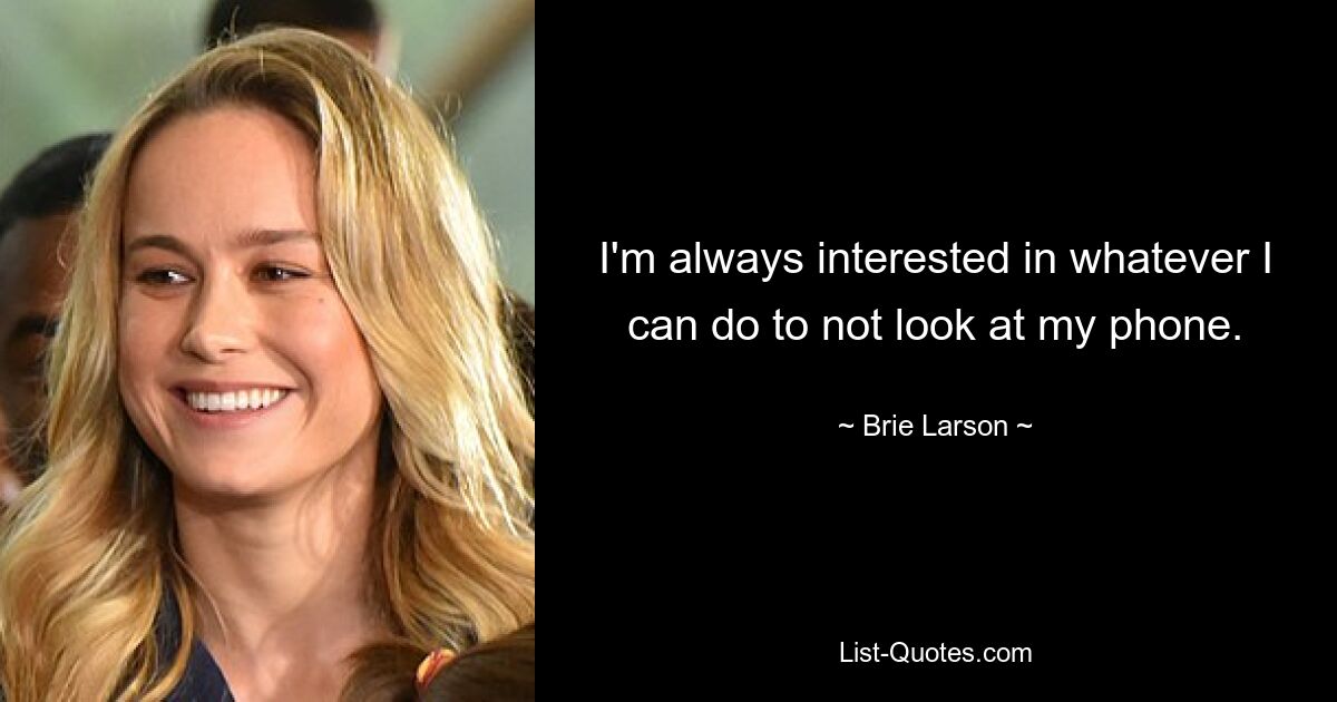 I'm always interested in whatever I can do to not look at my phone. — © Brie Larson