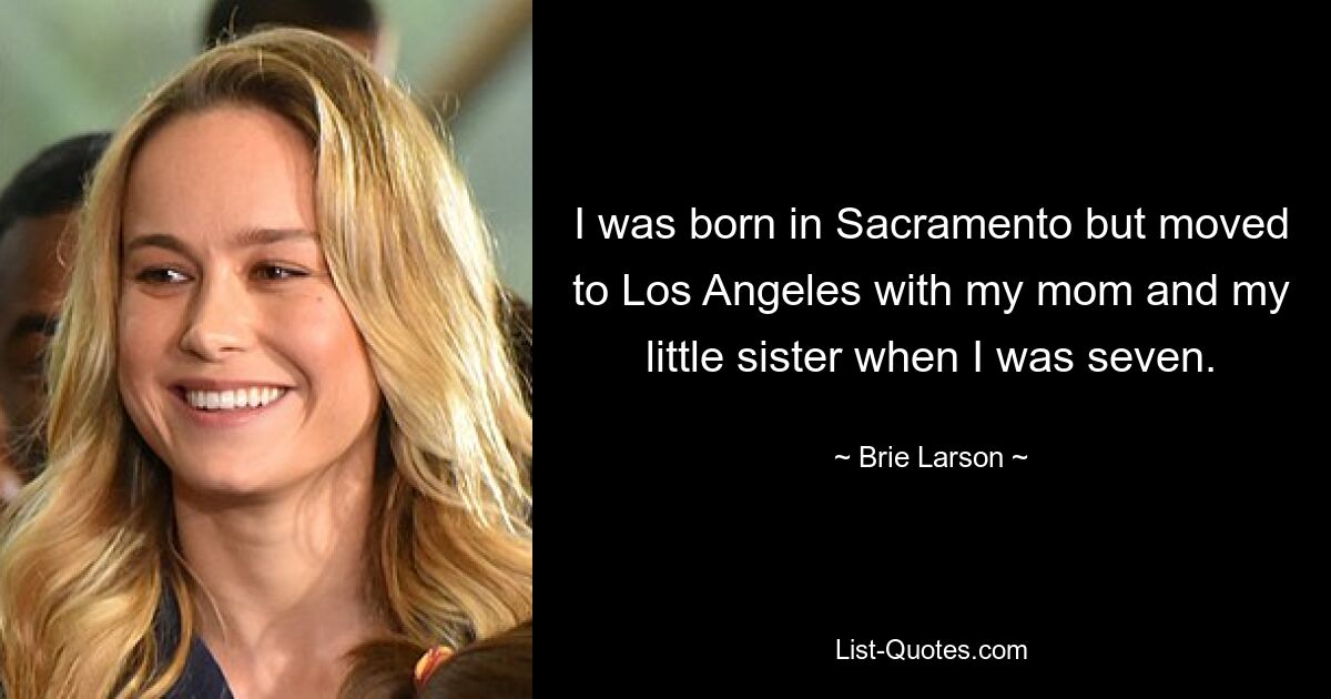 I was born in Sacramento but moved to Los Angeles with my mom and my little sister when I was seven. — © Brie Larson