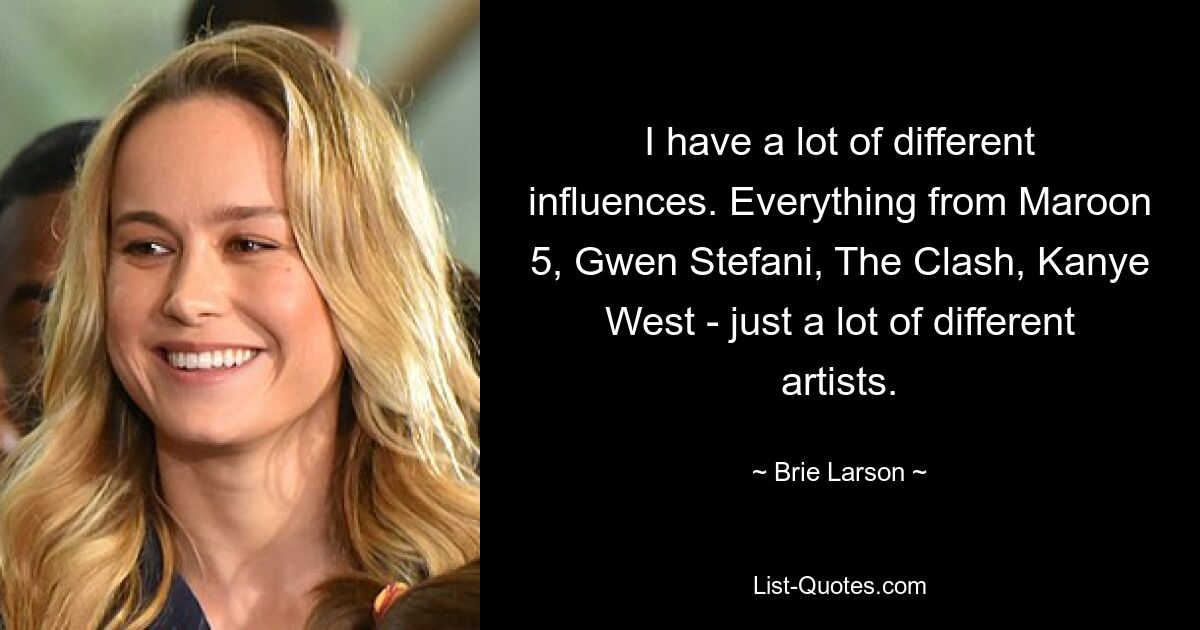 I have a lot of different influences. Everything from Maroon 5, Gwen Stefani, The Clash, Kanye West - just a lot of different artists. — © Brie Larson