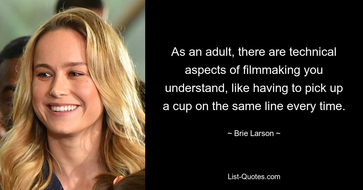 As an adult, there are technical aspects of filmmaking you understand, like having to pick up a cup on the same line every time. — © Brie Larson