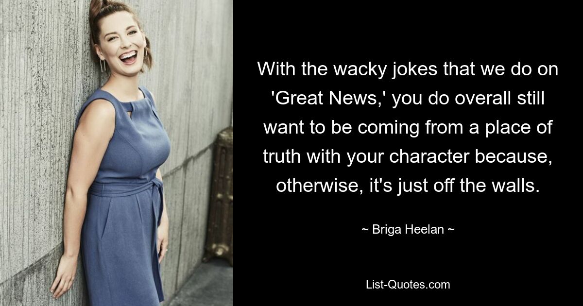 With the wacky jokes that we do on 'Great News,' you do overall still want to be coming from a place of truth with your character because, otherwise, it's just off the walls. — © Briga Heelan