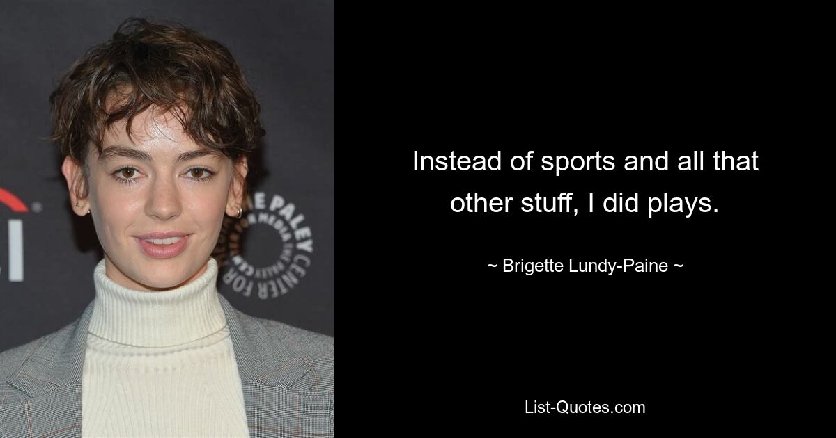 Instead of sports and all that other stuff, I did plays. — © Brigette Lundy-Paine