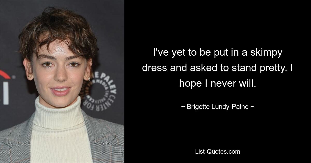 I've yet to be put in a skimpy dress and asked to stand pretty. I hope I never will. — © Brigette Lundy-Paine