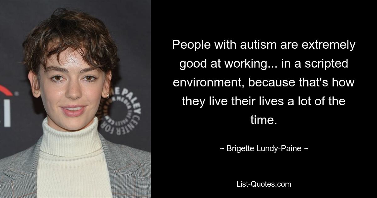 People with autism are extremely good at working... in a scripted environment, because that's how they live their lives a lot of the time. — © Brigette Lundy-Paine