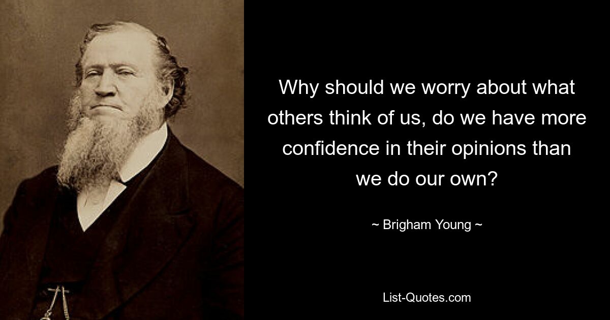 Why should we worry about what others think of us, do we have more confidence in their opinions than we do our own? — © Brigham Young