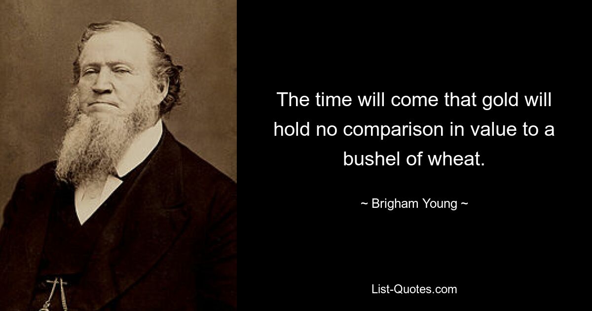 The time will come that gold will hold no comparison in value to a bushel of wheat. — © Brigham Young