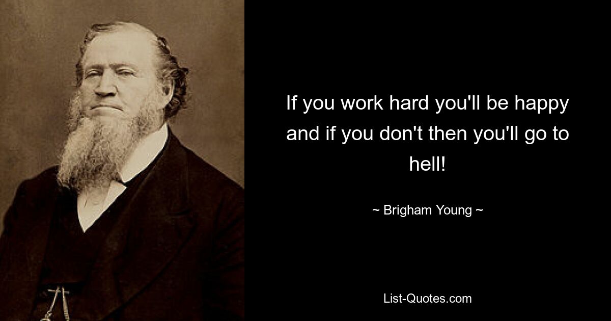 If you work hard you'll be happy and if you don't then you'll go to hell! — © Brigham Young