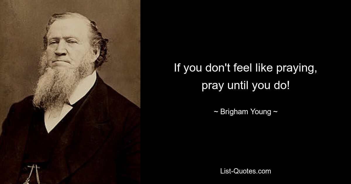 If you don't feel like praying, pray until you do! — © Brigham Young