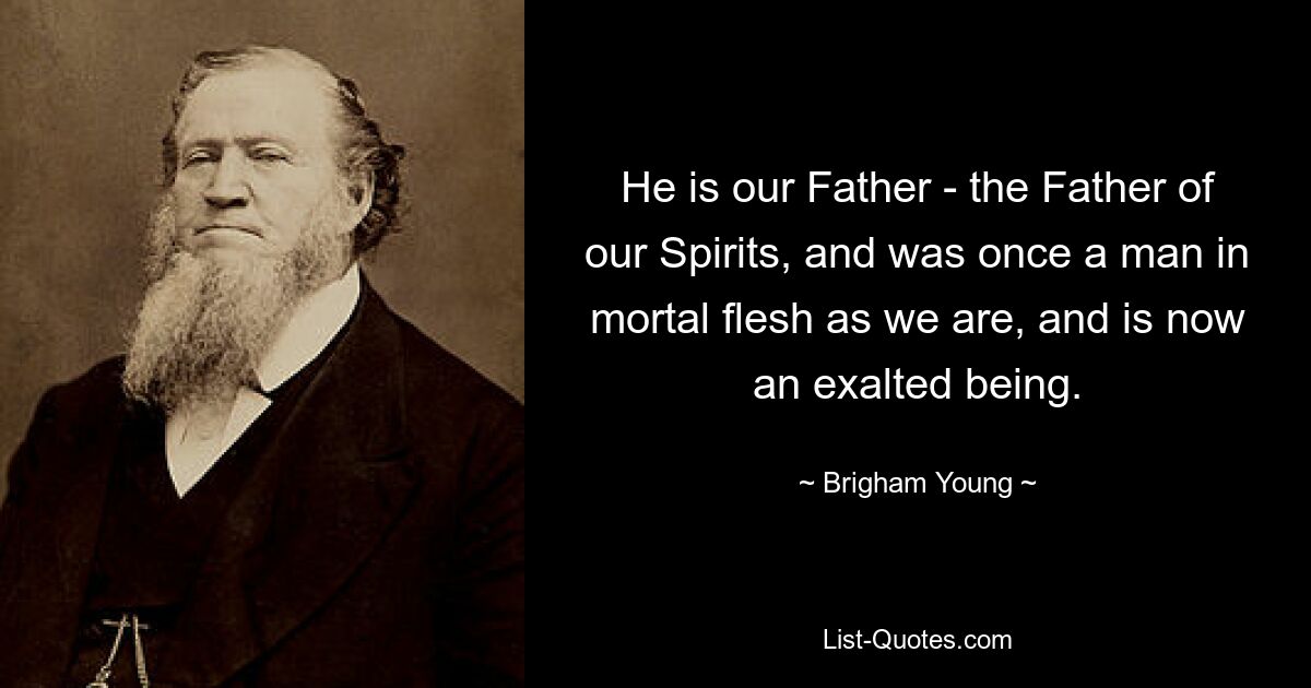 He is our Father - the Father of our Spirits, and was once a man in mortal flesh as we are, and is now an exalted being. — © Brigham Young