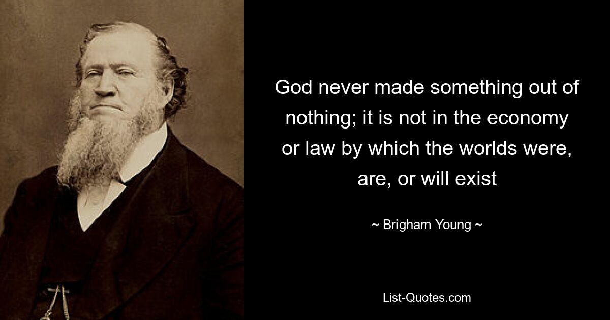 God never made something out of nothing; it is not in the economy or law by which the worlds were, are, or will exist — © Brigham Young