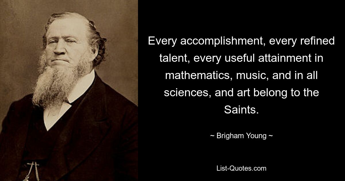 Every accomplishment, every refined talent, every useful attainment in mathematics, music, and in all sciences, and art belong to the Saints. — © Brigham Young