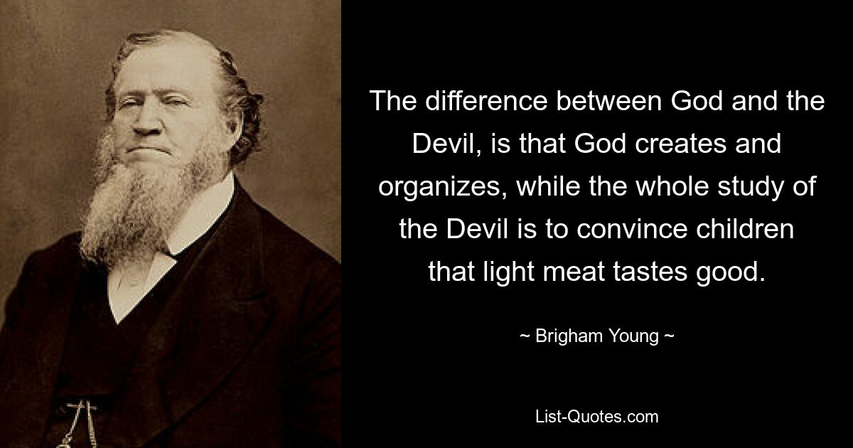 The difference between God and the Devil, is that God creates and organizes, while the whole study of the Devil is to convince children that light meat tastes good. — © Brigham Young