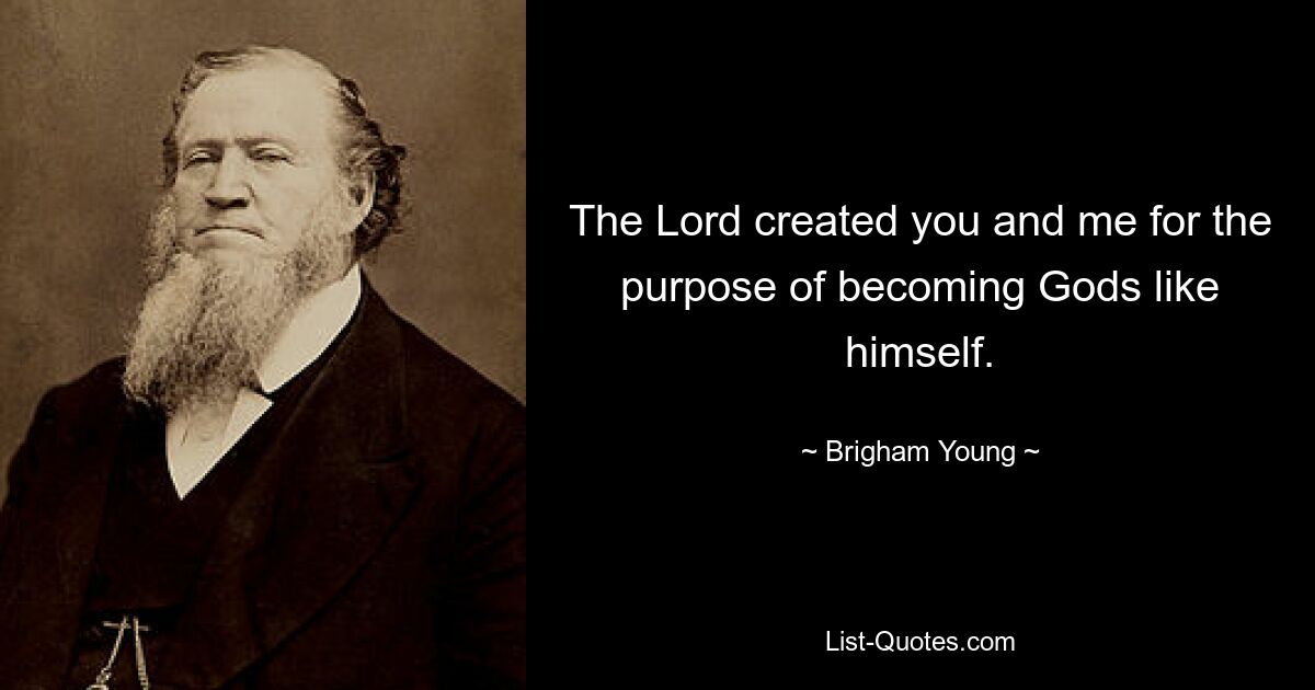 The Lord created you and me for the purpose of becoming Gods like himself. — © Brigham Young