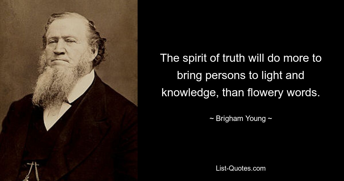 The spirit of truth will do more to bring persons to light and knowledge, than flowery words. — © Brigham Young