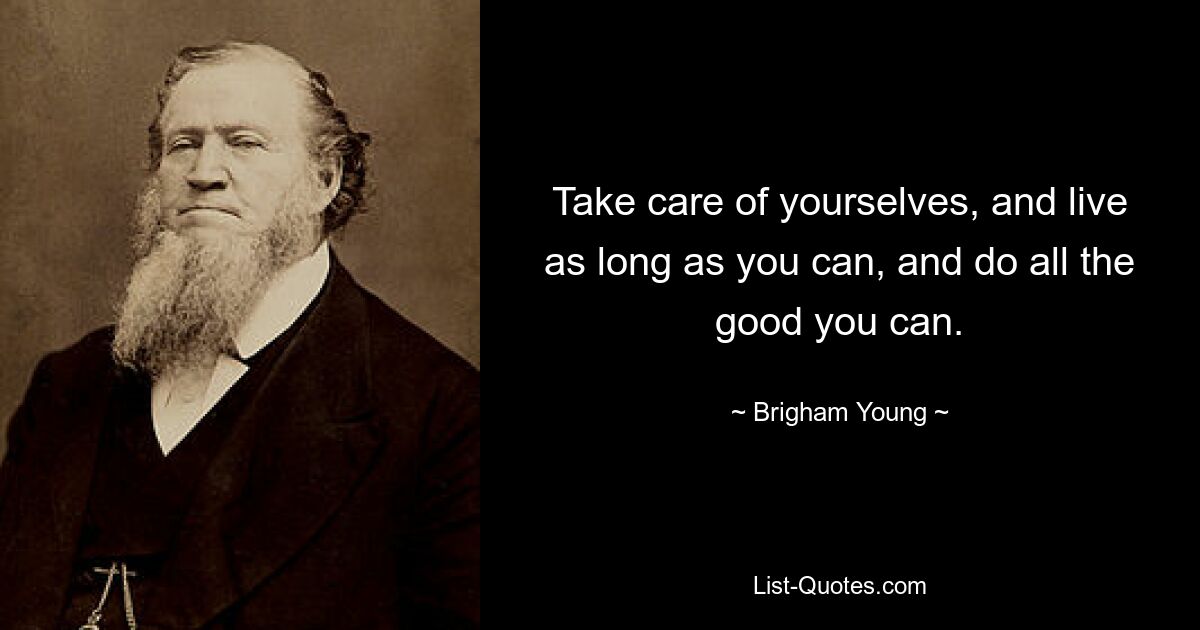 Take care of yourselves, and live as long as you can, and do all the good you can. — © Brigham Young