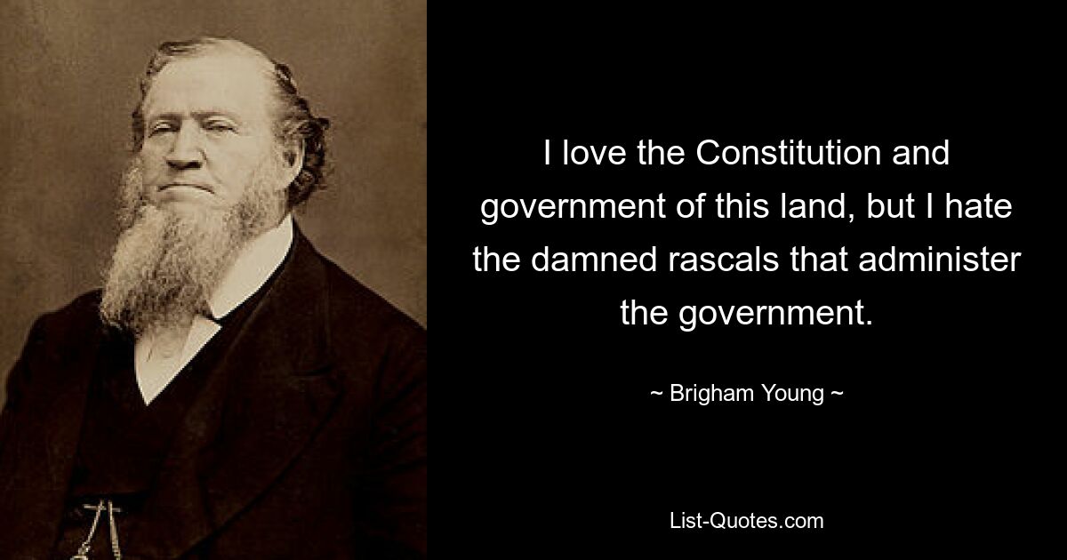 I love the Constitution and government of this land, but I hate the damned rascals that administer the government. — © Brigham Young