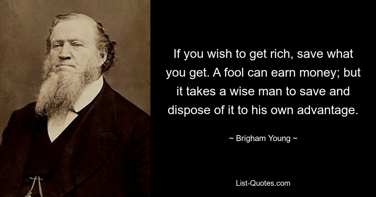 If you wish to get rich, save what you get. A fool can earn money; but it takes a wise man to save and dispose of it to his own advantage. — © Brigham Young