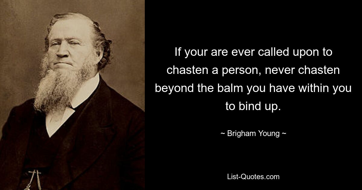Если вам когда-либо придется наказать человека, никогда не наказывайте сверх того бальзама, который у вас есть внутри, чтобы его перевязать. — © Бригам Янг