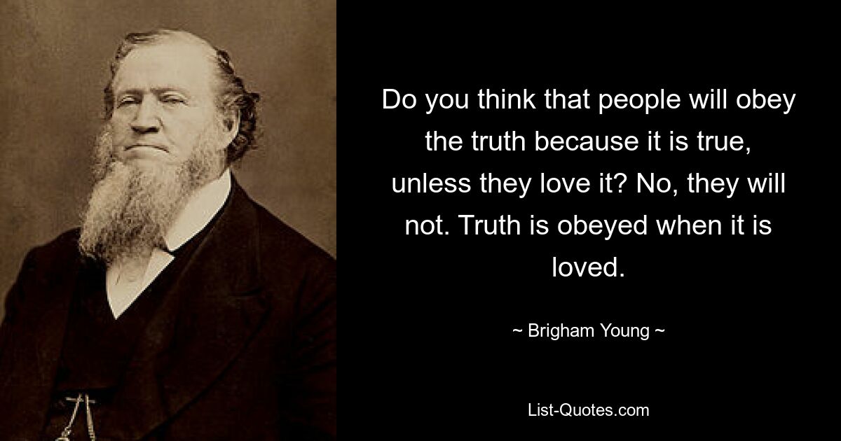 Do you think that people will obey the truth because it is true, unless they love it? No, they will not. Truth is obeyed when it is loved. — © Brigham Young