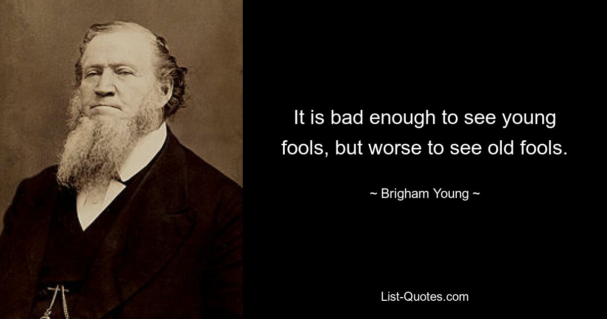 It is bad enough to see young fools, but worse to see old fools. — © Brigham Young