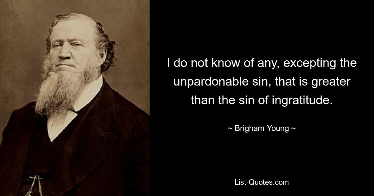 I do not know of any, excepting the unpardonable sin, that is greater than the sin of ingratitude. — © Brigham Young