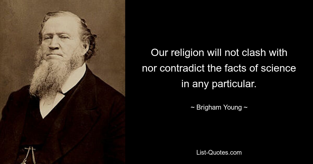 Our religion will not clash with nor contradict the facts of science in any particular. — © Brigham Young