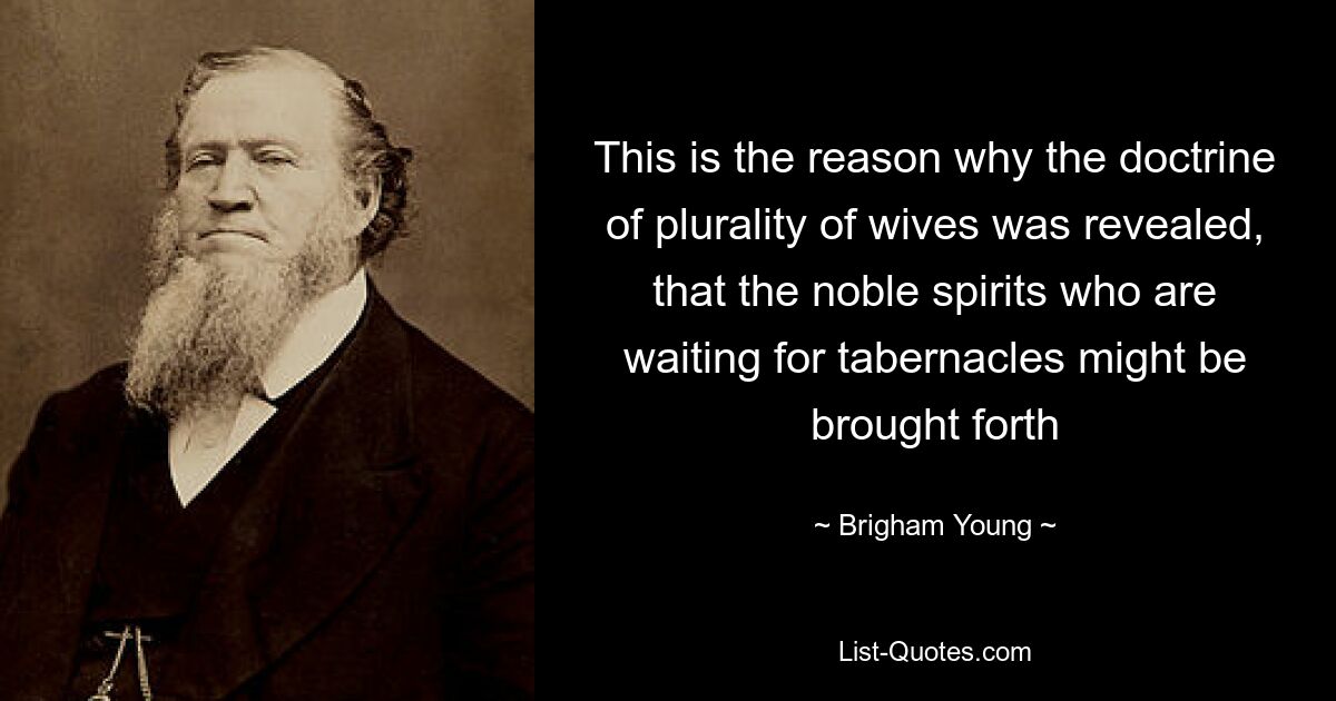 This is the reason why the doctrine of plurality of wives was revealed, that the noble spirits who are waiting for tabernacles might be brought forth — © Brigham Young