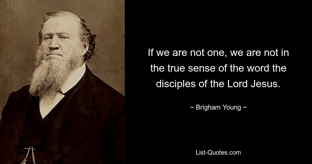 If we are not one, we are not in the true sense of the word the disciples of the Lord Jesus. — © Brigham Young