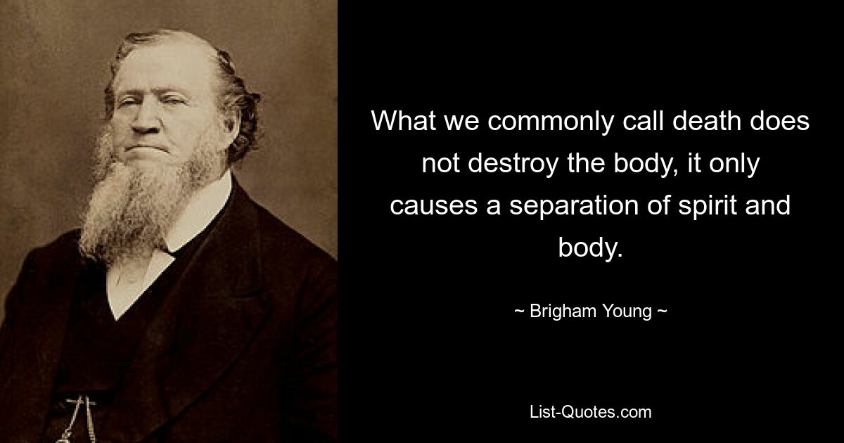 What we commonly call death does not destroy the body, it only causes a separation of spirit and body. — © Brigham Young