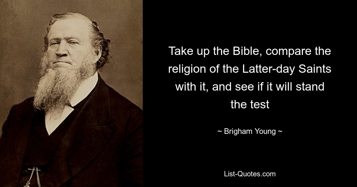 Take up the Bible, compare the religion of the Latter-day Saints with it, and see if it will stand the test — © Brigham Young