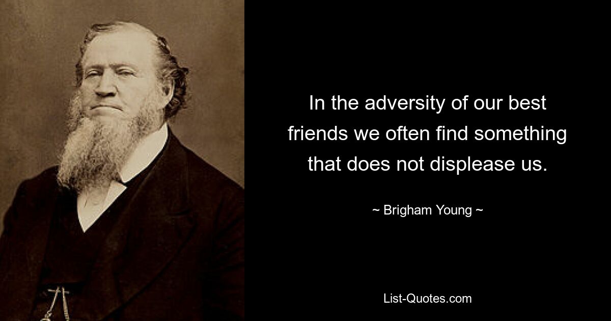 In the adversity of our best friends we often find something that does not displease us. — © Brigham Young