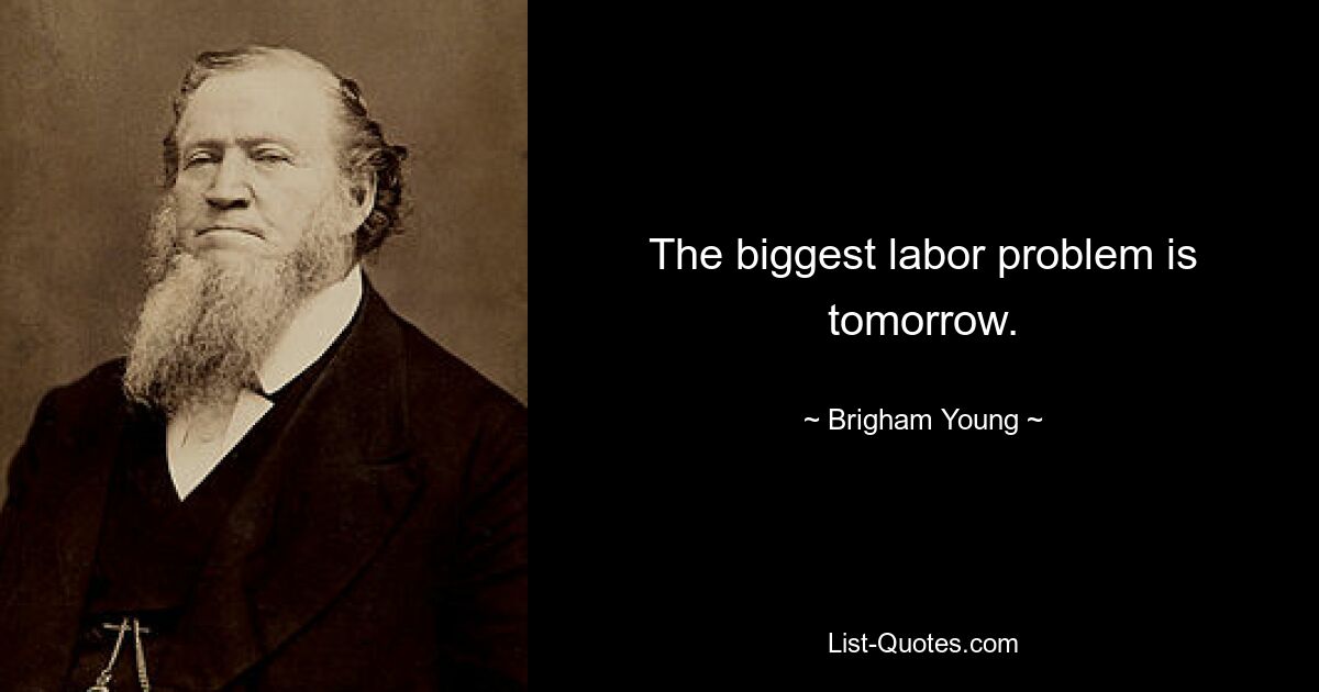 The biggest labor problem is tomorrow. — © Brigham Young