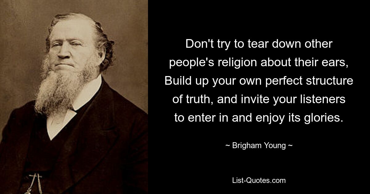 Don't try to tear down other people's religion about their ears, Build up your own perfect structure of truth, and invite your listeners to enter in and enjoy its glories. — © Brigham Young