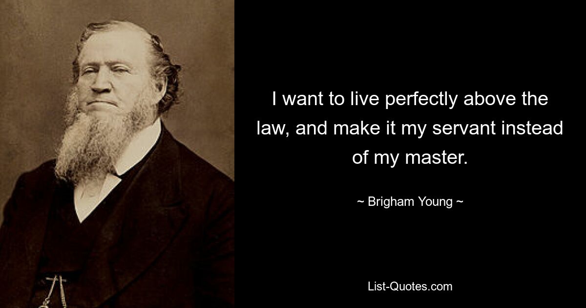 I want to live perfectly above the law, and make it my servant instead of my master. — © Brigham Young