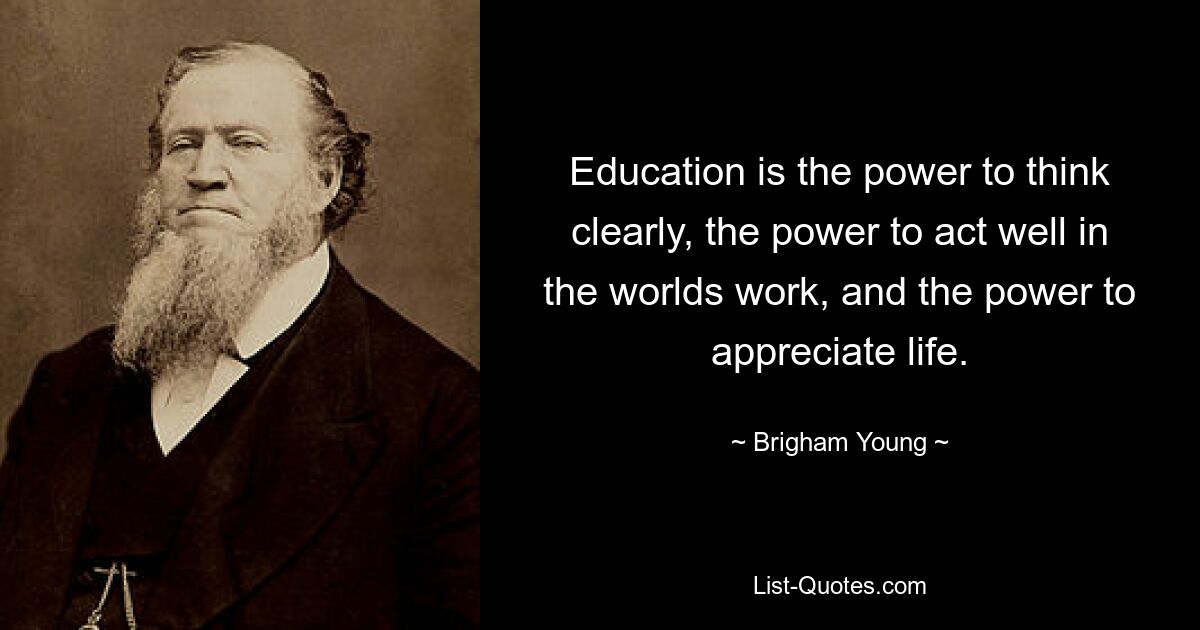 Education is the power to think clearly, the power to act well in the worlds work, and the power to appreciate life. — © Brigham Young