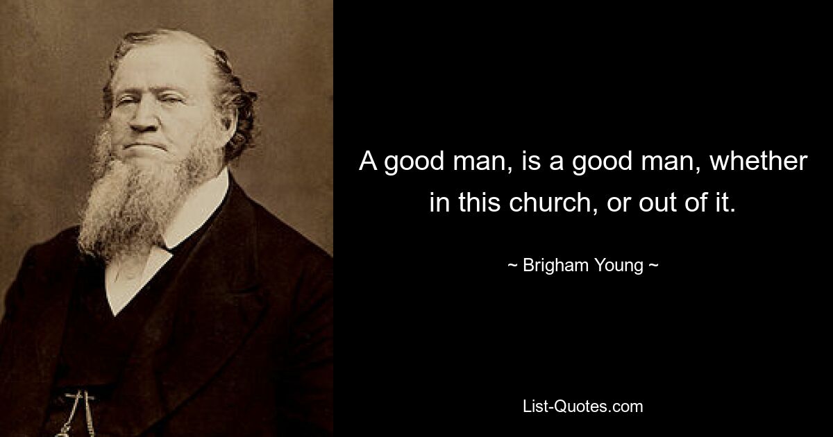 A good man, is a good man, whether in this church, or out of it. — © Brigham Young