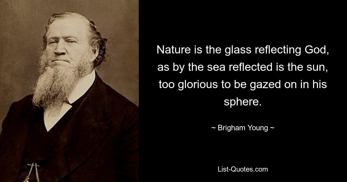 Nature is the glass reflecting God, as by the sea reflected is the sun, too glorious to be gazed on in his sphere. — © Brigham Young