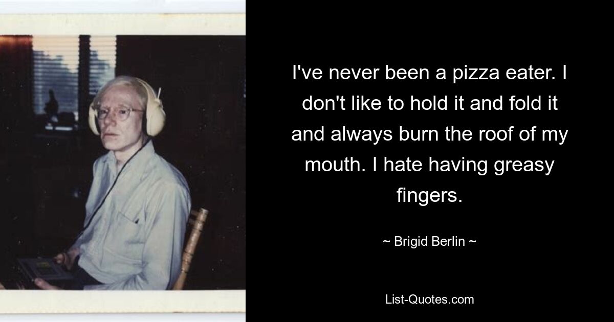 I've never been a pizza eater. I don't like to hold it and fold it and always burn the roof of my mouth. I hate having greasy fingers. — © Brigid Berlin