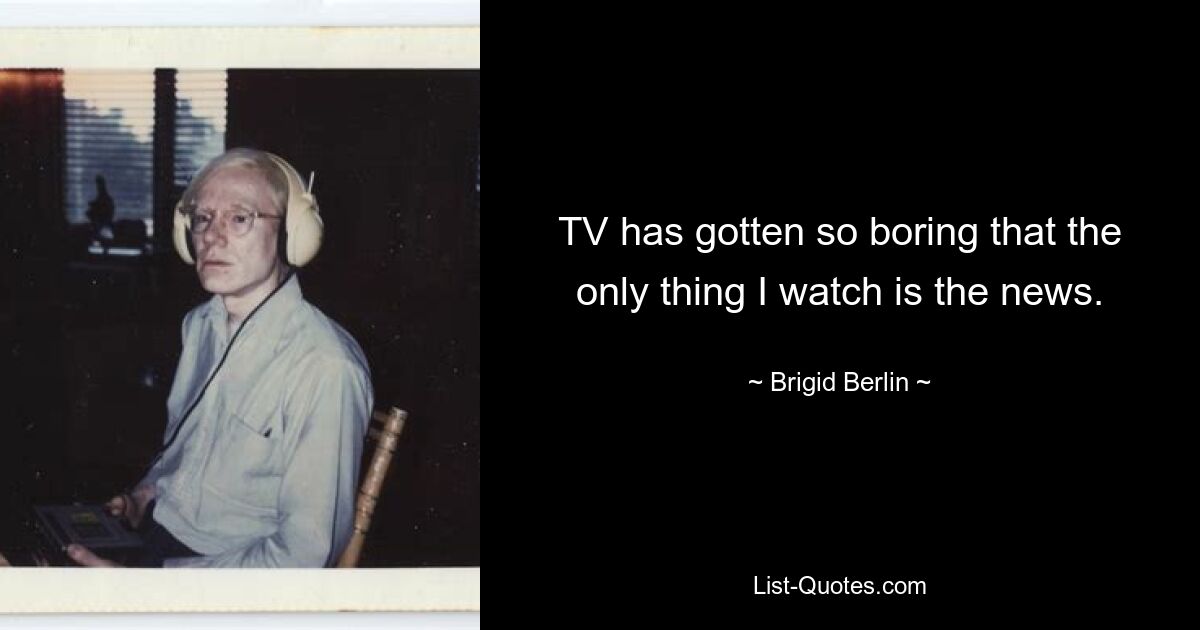 TV has gotten so boring that the only thing I watch is the news. — © Brigid Berlin