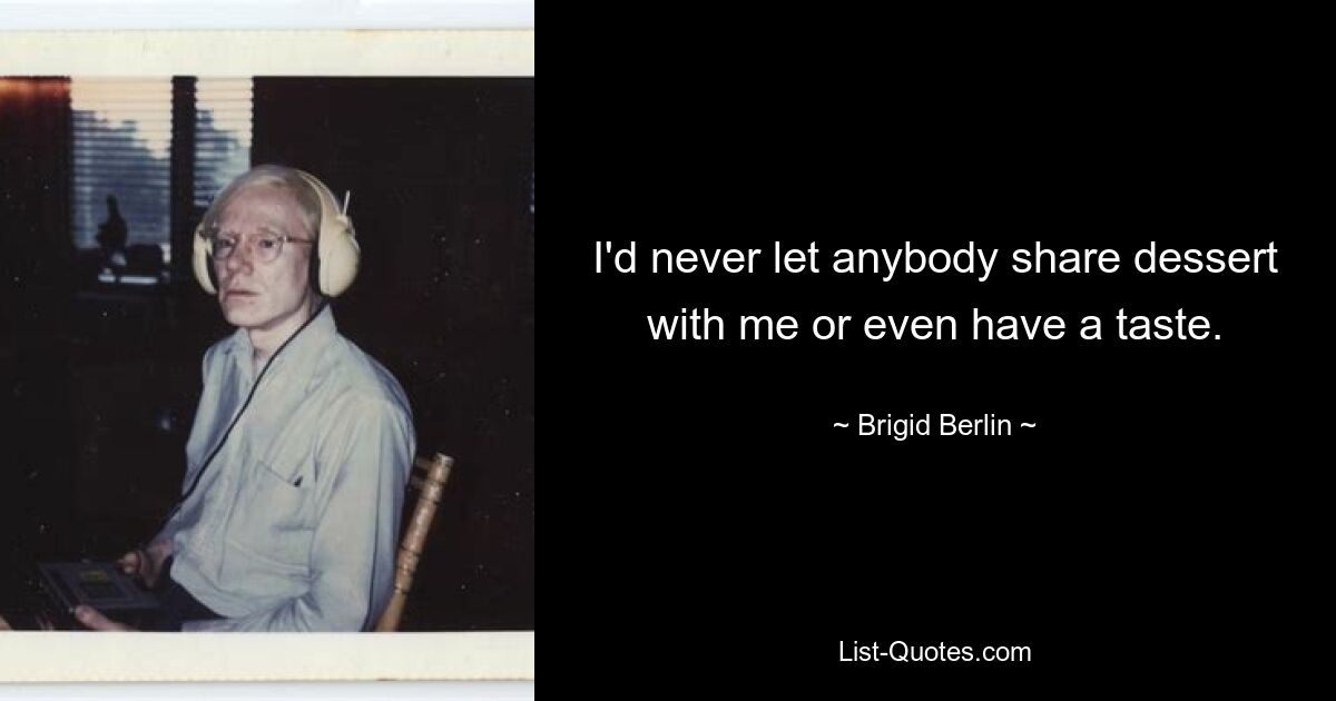 I'd never let anybody share dessert with me or even have a taste. — © Brigid Berlin