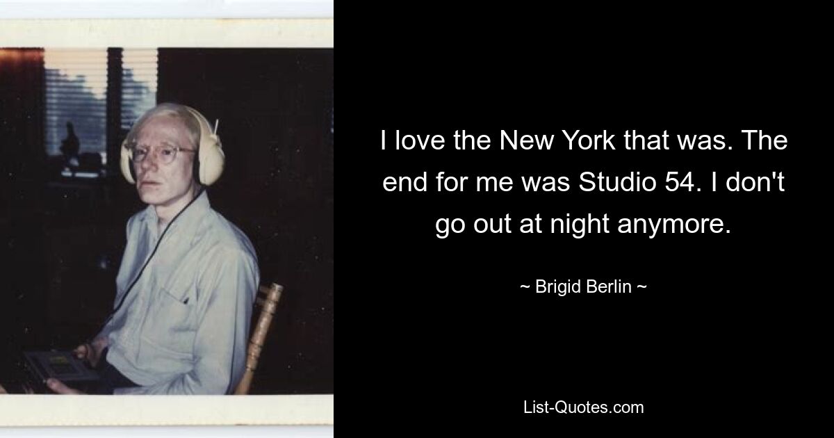 I love the New York that was. The end for me was Studio 54. I don't go out at night anymore. — © Brigid Berlin