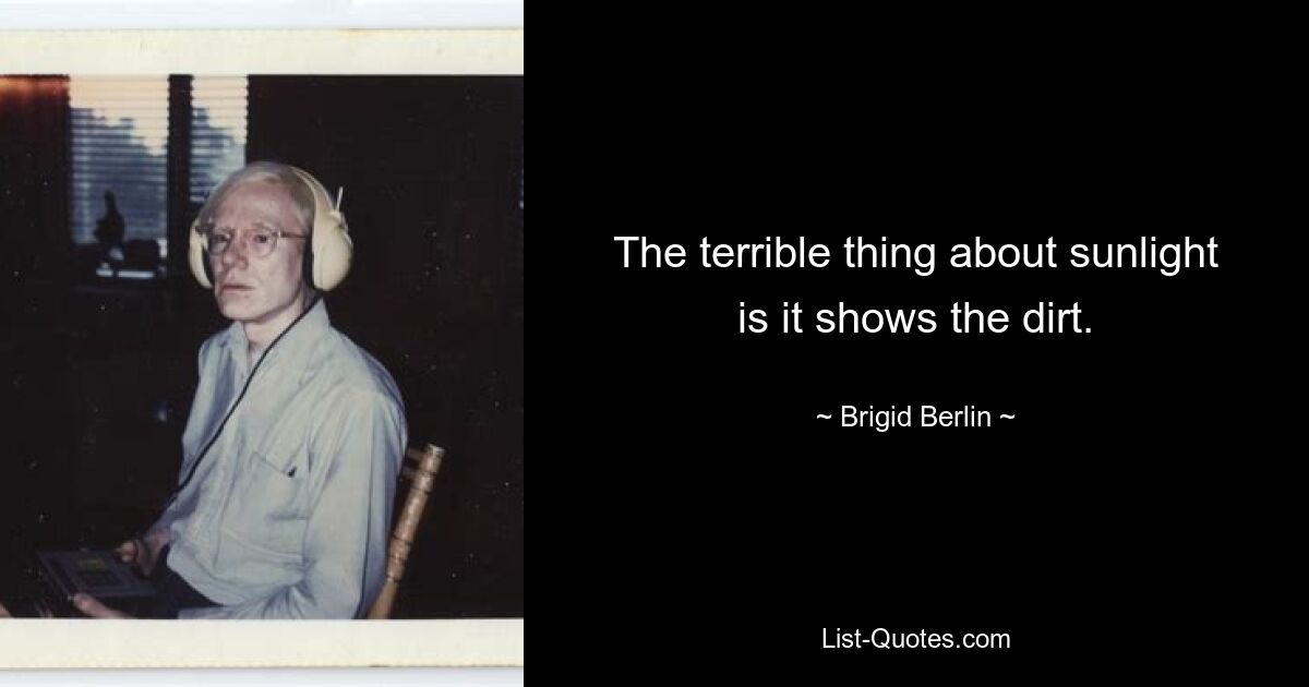 The terrible thing about sunlight is it shows the dirt. — © Brigid Berlin