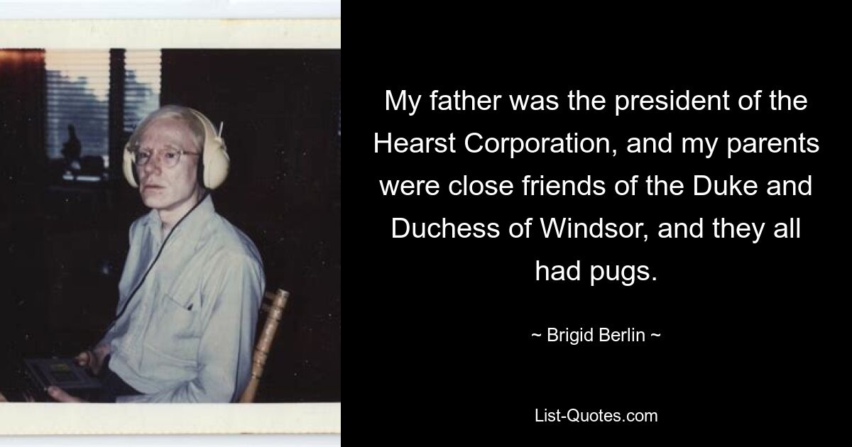 My father was the president of the Hearst Corporation, and my parents were close friends of the Duke and Duchess of Windsor, and they all had pugs. — © Brigid Berlin