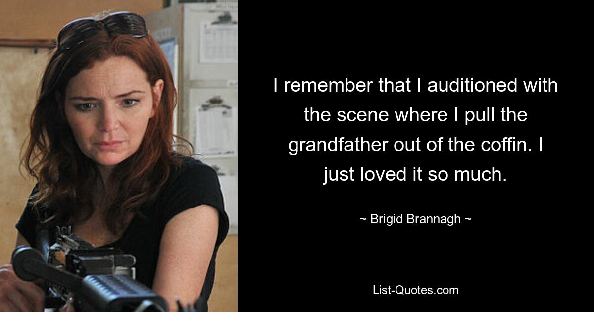 I remember that I auditioned with the scene where I pull the grandfather out of the coffin. I just loved it so much. — © Brigid Brannagh