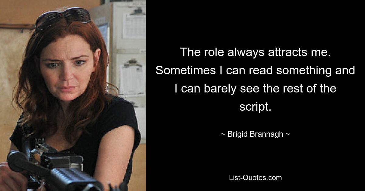 The role always attracts me. Sometimes I can read something and I can barely see the rest of the script. — © Brigid Brannagh