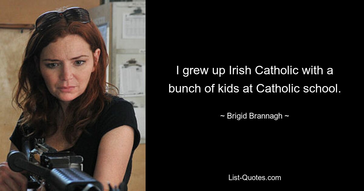 I grew up Irish Catholic with a bunch of kids at Catholic school. — © Brigid Brannagh