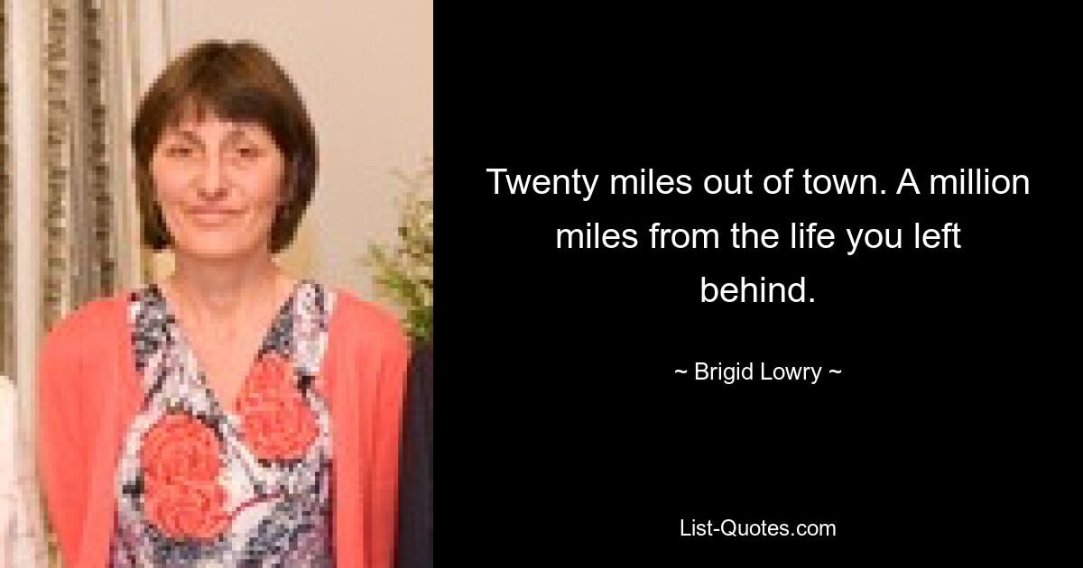 Twenty miles out of town. A million miles from the life you left behind. — © Brigid Lowry