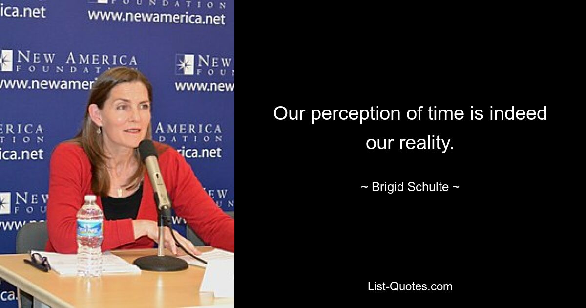 Our perception of time is indeed our reality. — © Brigid Schulte